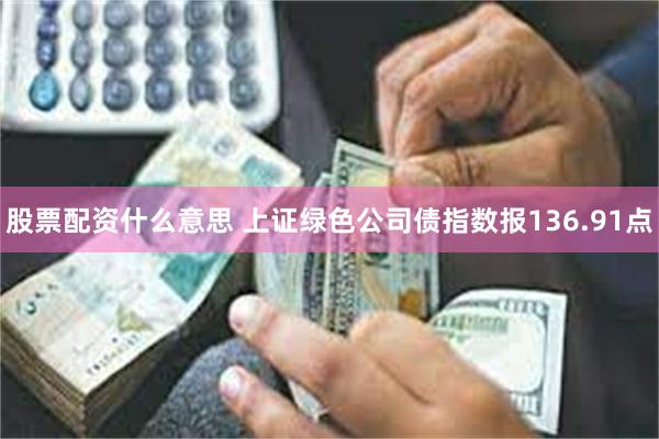 股票配资什么意思 上证绿色公司债指数报136.91点