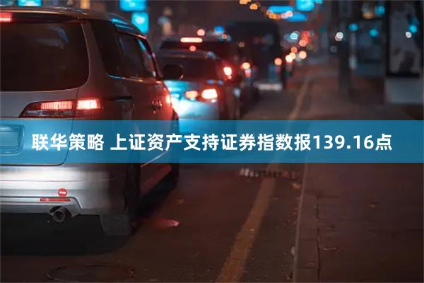 联华策略 上证资产支持证券指数报139.16点