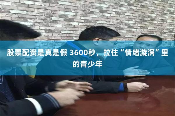 股票配资是真是假 3600秒，拉住“情绪漩涡”里的青少年