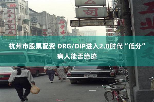 杭州市股票配资 DRG/DIP进入2.0时代“低分”病人能否绝迹