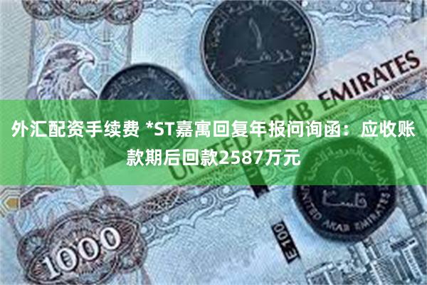 外汇配资手续费 *ST嘉寓回复年报问询函：应收账款期后回款2587万元