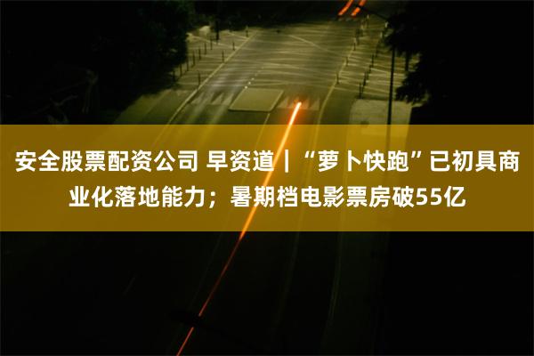 安全股票配资公司 早资道｜“萝卜快跑”已初具商业化落地能力；暑期档电影票房破55亿