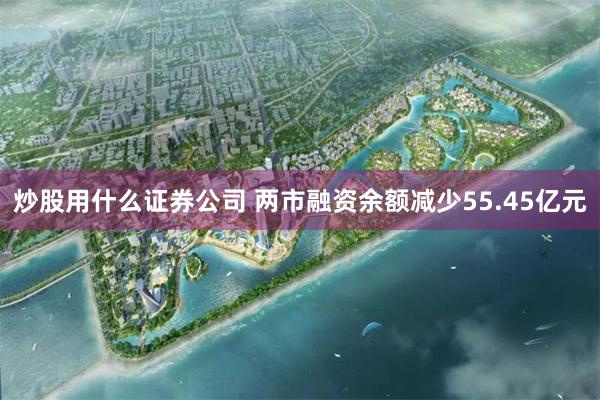 炒股用什么证券公司 两市融资余额减少55.45亿元