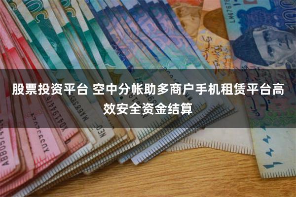 股票投资平台 空中分帐助多商户手机租赁平台高效安全资金结算