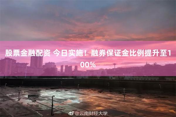 股票金融配资 今日实施！融券保证金比例提升至100%