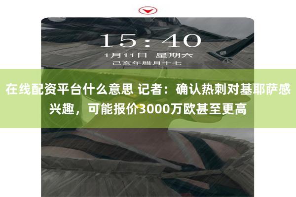 在线配资平台什么意思 记者：确认热刺对基耶萨感兴趣，可能报价3000万欧甚至更高