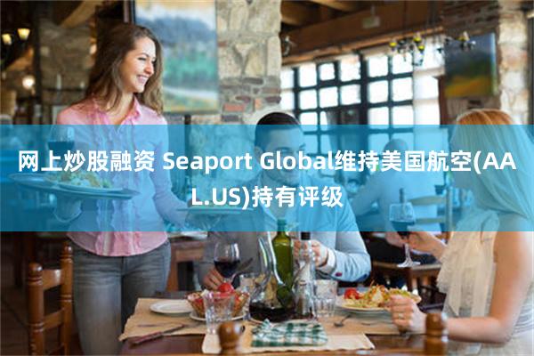 网上炒股融资 Seaport Global维持美国航空(AAL.US)持有评级