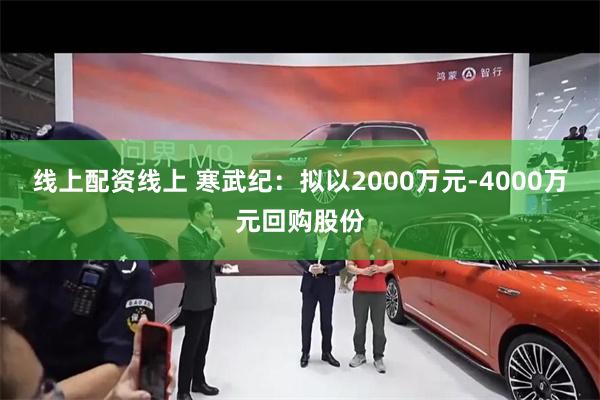 线上配资线上 寒武纪：拟以2000万元-4000万元回购股份