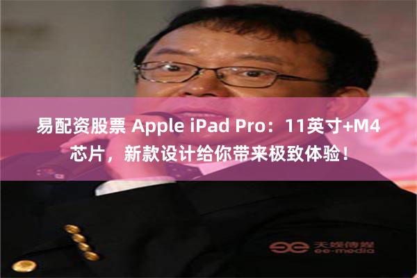 易配资股票 Apple iPad Pro：11英寸+M4芯片，新款设计给你带来极致体验！