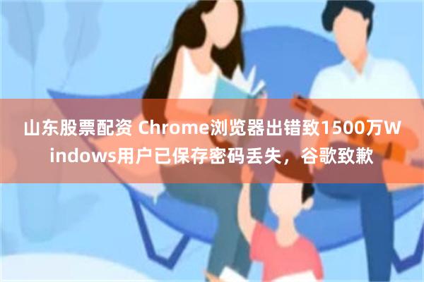 山东股票配资 Chrome浏览器出错致1500万Windows用户已保存密码丢失，谷歌致歉