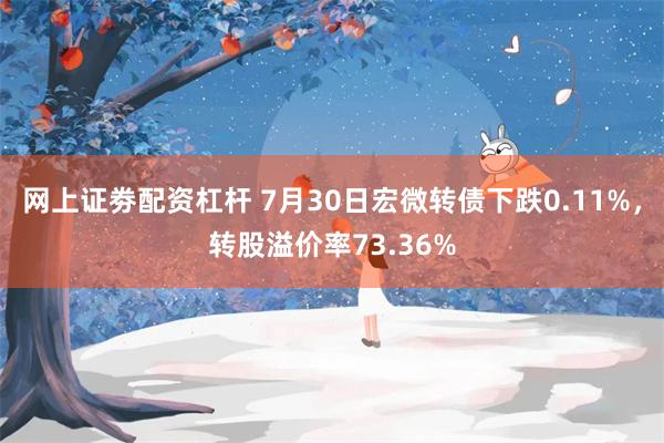 网上证劵配资杠杆 7月30日宏微转债下跌0.11%，转股溢价率73.36%