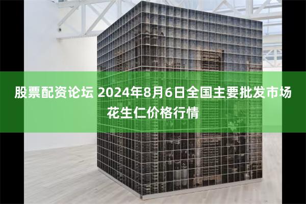 股票配资论坛 2024年8月6日全国主要批发市场花生仁价格行情