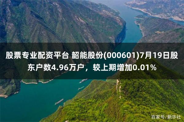 股票专业配资平台 韶能股份(000601)7月19日股东户数4.96万户，较上期增加0.01%