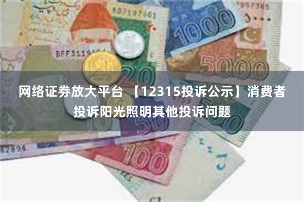 网络证劵放大平台 【12315投诉公示】消费者投诉阳光照明其他投诉问题