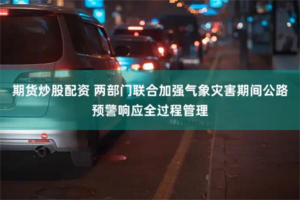 期货炒股配资 两部门联合加强气象灾害期间公路预警响应全过程管理