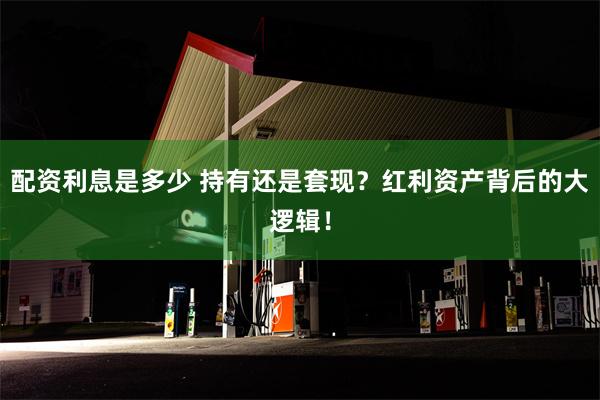 配资利息是多少 持有还是套现？红利资产背后的大逻辑！