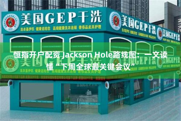 恒指开户配资 Jackson Hole路线图：一文读懂“下周