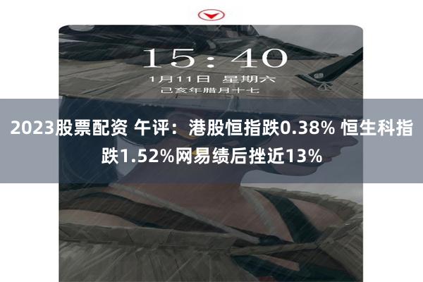 2023股票配资 午评：港股恒指跌0.38% 恒生科指跌1.52%网易绩后挫近13%