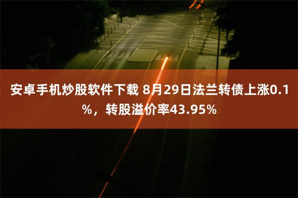 安卓手机炒股软件下载 8月29日法兰转债上涨0.1%，转股溢