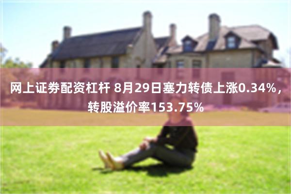 网上证劵配资杠杆 8月29日塞力转债上涨0.34%，转股溢价率153.75%