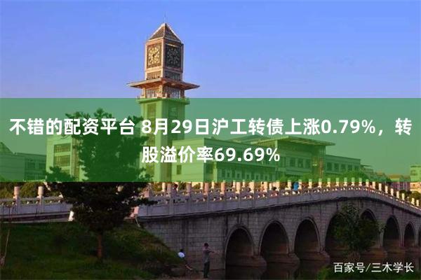 不错的配资平台 8月29日沪工转债上涨0.79%，转股溢价率