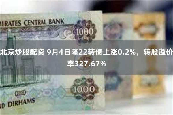 北京炒股配资 9月4日隆22转债上涨0.2%，转股溢价率327.67%