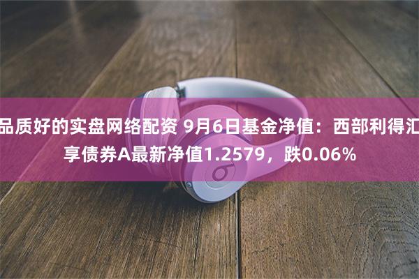 品质好的实盘网络配资 9月6日基金净值：西部利得汇享债券A最