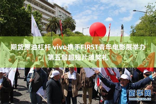 期货原油杠杆 vivo携手FIRST青年电影展举办第五届超短