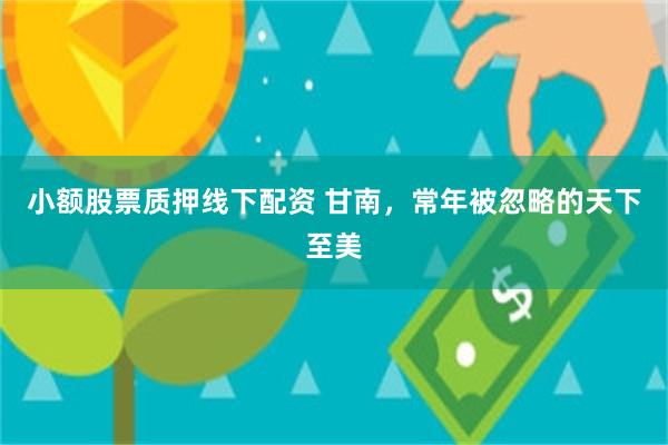 小额股票质押线下配资 甘南，常年被忽略的天下至美