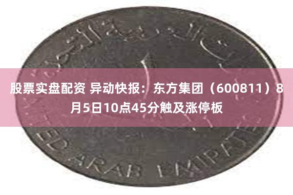 股票实盘配资 异动快报：东方集团（600811）8月5日10点45分触及涨停板