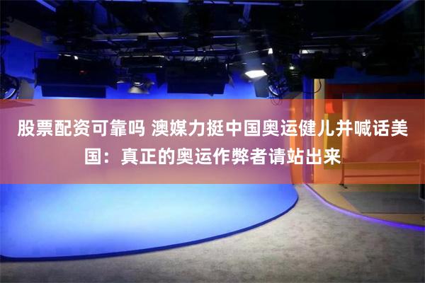 股票配资可靠吗 澳媒力挺中国奥运健儿并喊话美国：真正的奥运作弊者请站出来