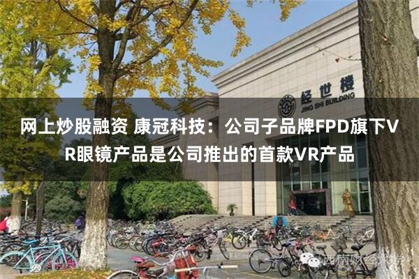 网上炒股融资 康冠科技：公司子品牌FPD旗下VR眼镜产品是公司推出的首款VR产品