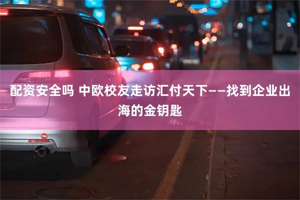 配资安全吗 中欧校友走访汇付天下——找到企业出海的金钥匙