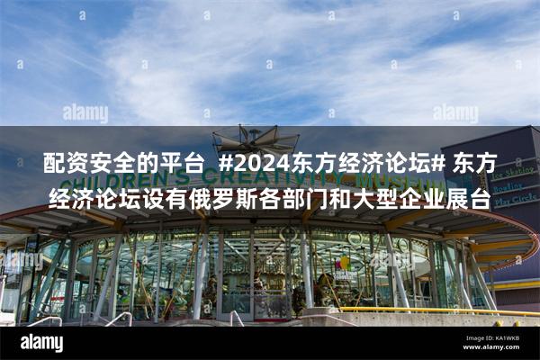 配资安全的平台  #2024东方经济论坛# 东方经济论坛设有俄罗斯各部门和大型企业展台