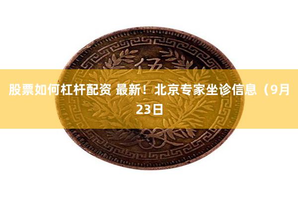 股票如何杠杆配资 最新！北京专家坐诊信息（9月23日