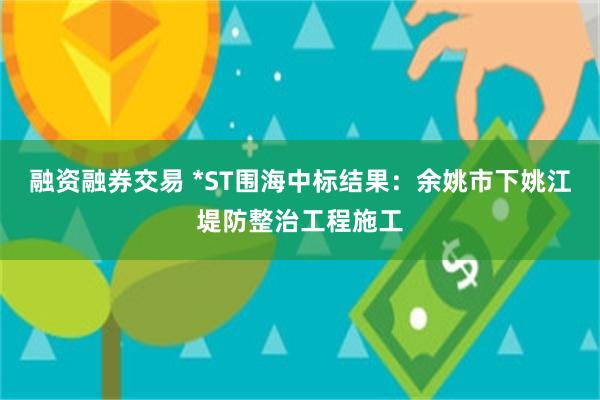 融资融券交易 *ST围海中标结果：余姚市下姚江堤防整治工程施工