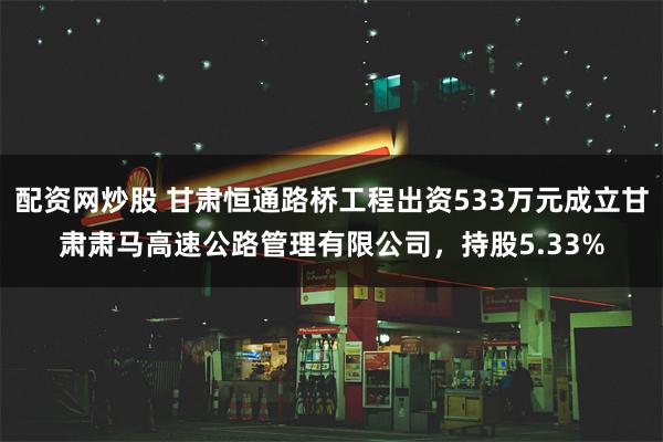 配资网炒股 甘肃恒通路桥工程出资533万元成立甘肃肃马高速公