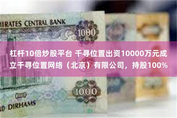 杠杆10倍炒股平台 千寻位置出资10000万元成立千寻位置网