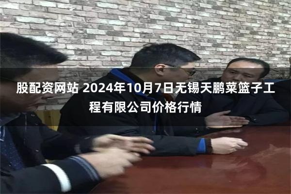 股配资网站 2024年10月7日无锡天鹏菜篮子工程有限公司价