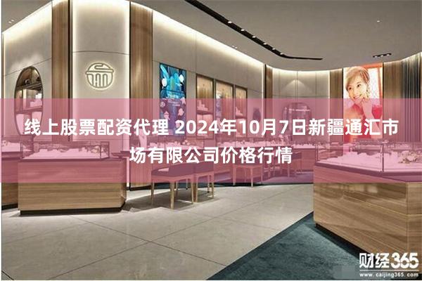 线上股票配资代理 2024年10月7日新疆通汇市场有限公司价格行情