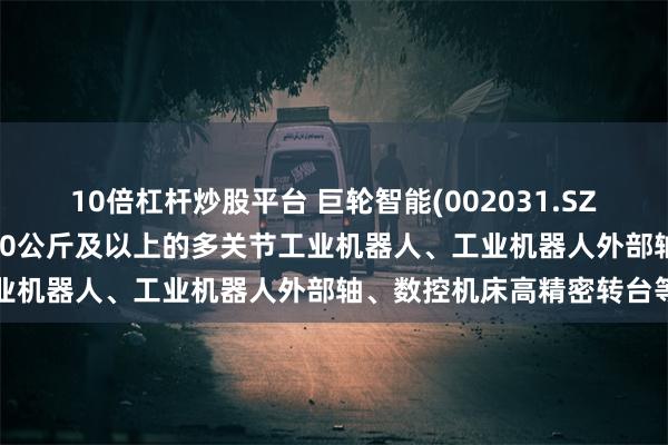 10倍杠杆炒股平台 巨轮智能(002031.SZ)：RV减速器主要应用于20公斤及以上的多关节工业机器人、工业机器人外部轴、数控机床高精密转台等