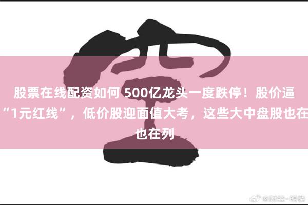 股票在线配资如何 500亿龙头一度跌停！股价逼近“1元红线”，低价股迎面值大考，这些大中盘股也在列