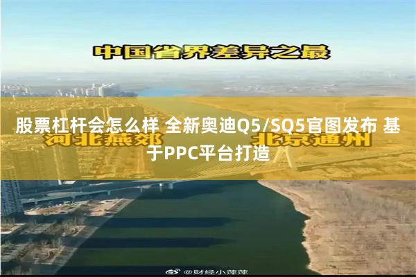 股票杠杆会怎么样 全新奥迪Q5/SQ5官图发布 基于PPC平台打造