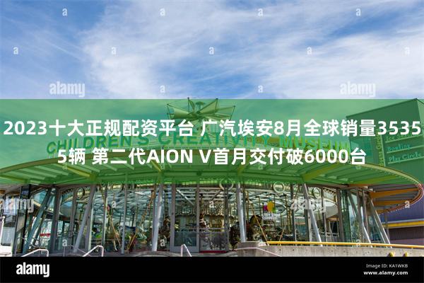 2023十大正规配资平台 广汽埃安8月全球销量35355辆 第二代AION V首月交付破6000台