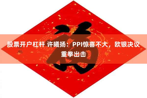 股票开户杠杆 许曦扬：PPI惊喜不大，欧银决议重拳出击