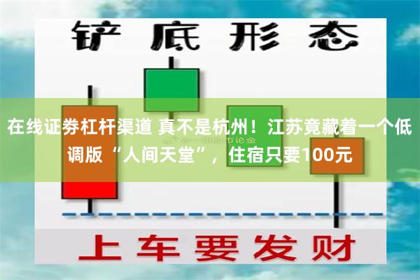 在线证劵杠杆渠道 真不是杭州！江苏竟藏着一个低调版 “人间天堂”，住宿只要100元