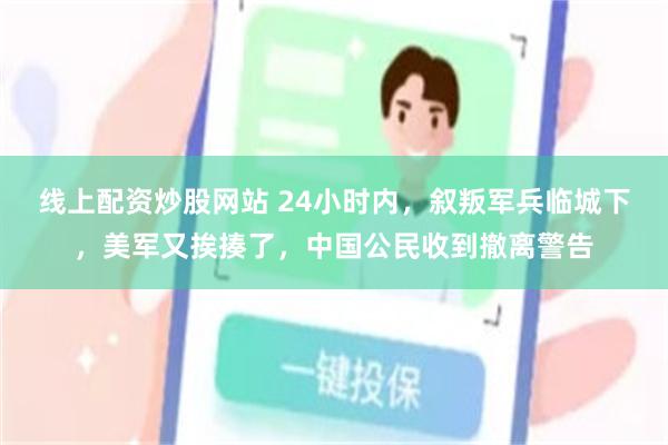 线上配资炒股网站 24小时内，叙叛军兵临城下，美军又挨揍了，中国公民收到撤离警告