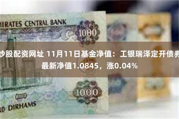 炒股配资网址 11月11日基金净值：工银瑞泽定开债券最新净值1.0845，涨0.04%