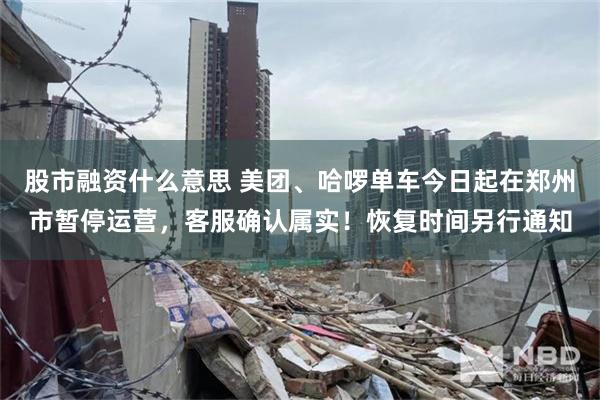 股市融资什么意思 美团、哈啰单车今日起在郑州市暂停运营，客服