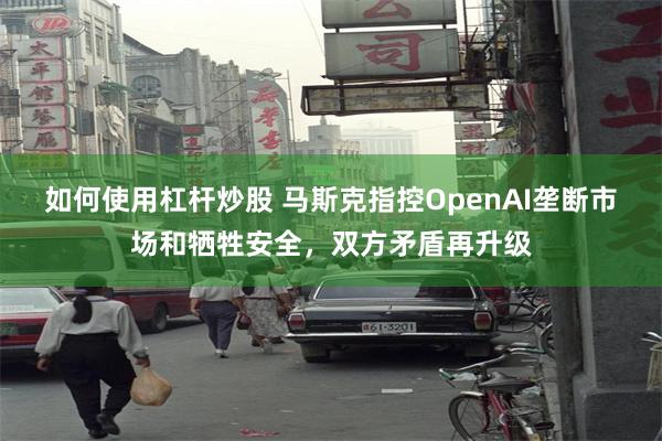 如何使用杠杆炒股 马斯克指控OpenAI垄断市场和牺牲安全，双方矛盾再升级